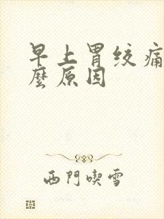 早上胃绞痛是什么原因