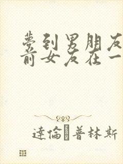 梦到男朋友跟他前女友在一起