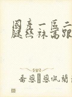 国产一区二区长腿丝袜高跟鞋