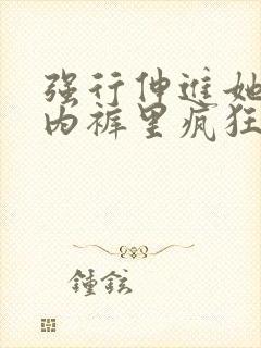 强行伸进她的小内裤里疯狂揉捏视频封面