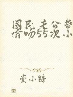 国民老公带回家偷吻55次小说