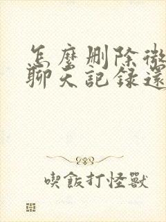 怎么删除微信的聊天记录还原