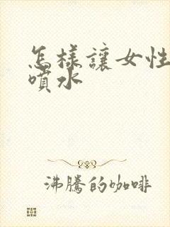 怎样让女性高潮喷水