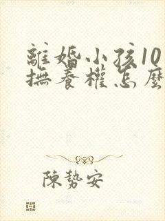 离婚小孩10岁抚养权怎么判定