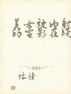 美女被内射很爽的电影在线观看视频网站大全