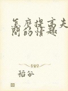 怎么提高夫妻之间的情趣