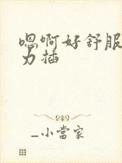 嗯啊好舒服啊用力插