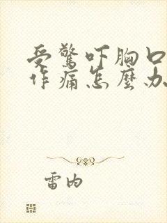 受惊吓胸口隐隐作痛怎么办