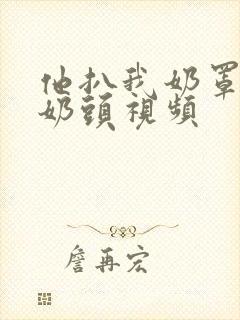 他扒我奶罩吸我奶头视频