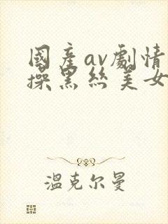 国产av剧情爆操黑丝美女