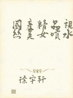 国产精品视频黑丝美女喷水