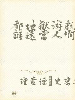 都地狱游戏了,谁还当人啊免费阅读