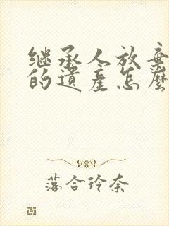 继承人放弃继承的遗产怎么处理