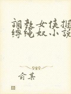 调教女侠捆绑淫缚绳奴小说