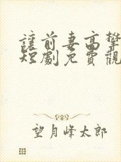 让前妻高攀不起短剧免费观看封面