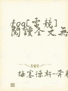 fog[电竞]阅读全文无弹窗