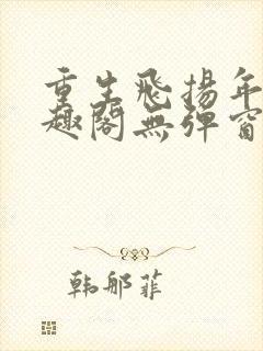 重生飞扬年代笔趣阁无弹窗