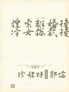 搜索离婚后,高冷女总裁后悔了