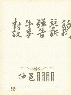 对牛弹琴的寓言故事告诉我们什么样的道理