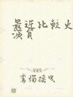 最近比较火的男演员