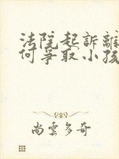 法院起诉离婚如何争取小孩抚养权