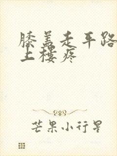 膝盖走平路不疼上楼疼