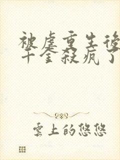 被虐重生后,真千金杀疯了在哪看封面