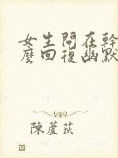 女生问在干嘛怎么回复幽默