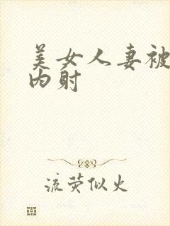 美女人妻被无套内射