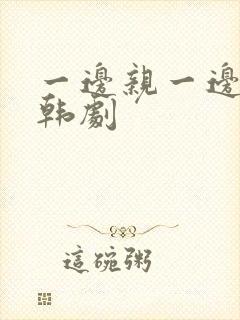 一边亲一边摸奶韩剧