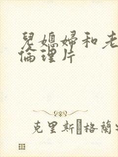 儿媳妇和老公公伦理片