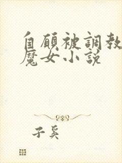 自愿被调教淫堕魔女小说