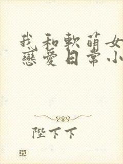 我和软萌女友的恋爱日常小说免费