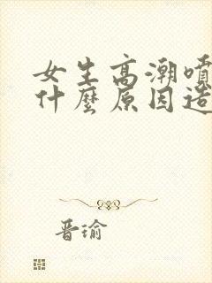 女生高潮喷水是什么原因造成的呢封面