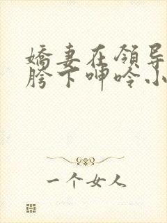 娇妻在领导粗大胯下呻呤小说