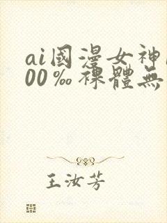 ai国漫女神100‰裸体无遮挡