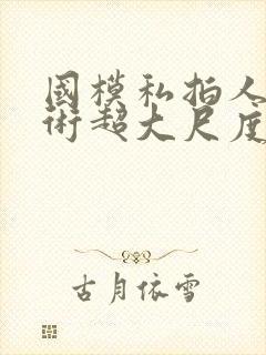 国模私拍人体艺术超大尺度套图