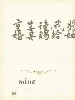 重生后,我将未婚妻赐给她的心上人免费阅读