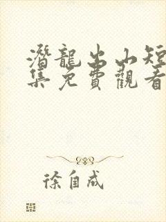 潜龙出山短剧全集免费观看高清