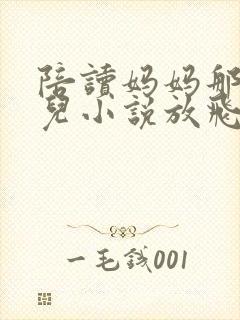 陪读妈妈那些事儿小说放飞的二哈