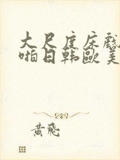 大尺度床戏啪啪啪日韩欧美