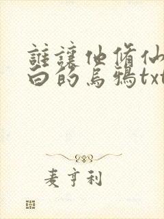 谁让他修仙的最白的乌鸦txt下载