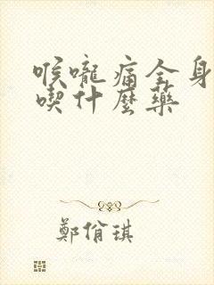 喉咙痛全身无力吃什么药