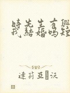 时先生有兴趣和我结婚吗短剧免费观看