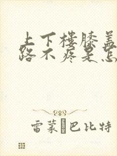 上下楼膝盖疼走路不疼是怎么回事