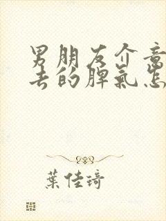 男朋友介意我过去的脾气怎么办