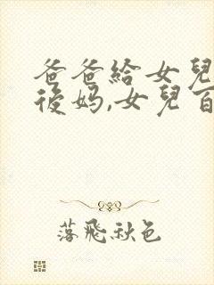 爸爸给女儿找个后妈,女儿百般刁难后妈