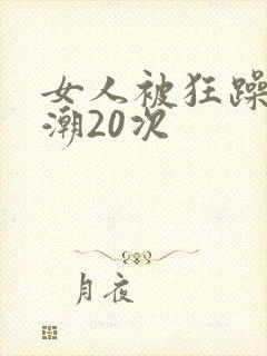 女人被狂躁到高潮20次