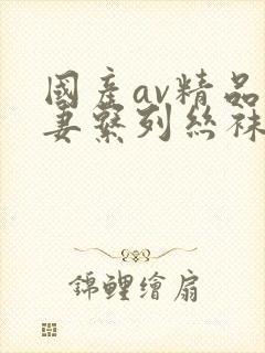 国产av精品人妻系列丝袜足应用