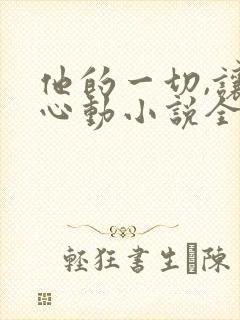 他的一切,让我心动小说全文阅读